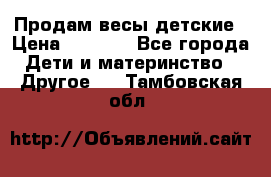 Продам весы детские › Цена ­ 1 500 - Все города Дети и материнство » Другое   . Тамбовская обл.